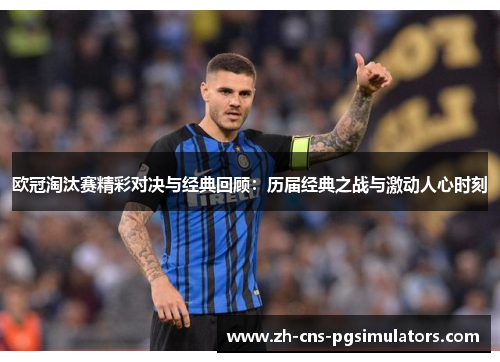 欧冠淘汰赛精彩对决与经典回顾：历届经典之战与激动人心时刻