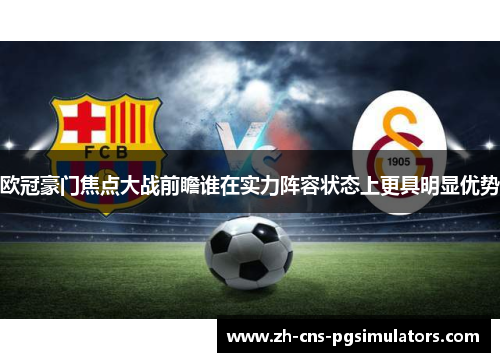 欧冠豪门焦点大战前瞻谁在实力阵容状态上更具明显优势