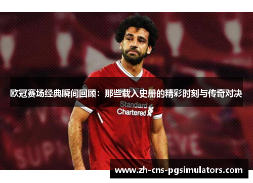 欧冠赛场经典瞬间回顾：那些载入史册的精彩时刻与传奇对决
