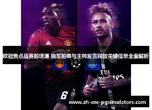 欧冠焦点战赛前速递 抽签前瞻与主帅发言释放关键信息全面解析