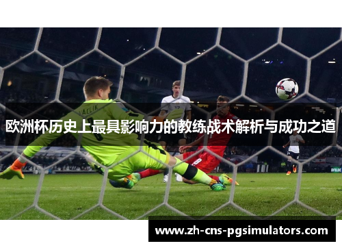 欧洲杯历史上最具影响力的教练战术解析与成功之道