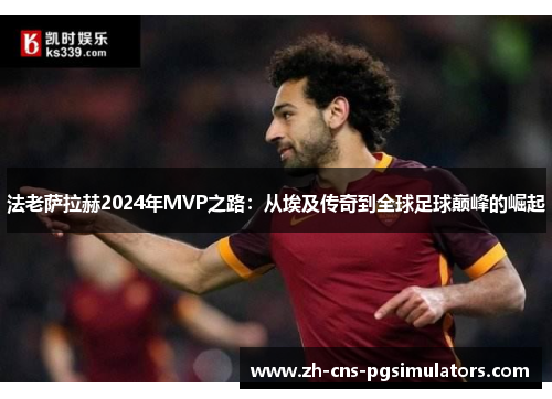 法老萨拉赫2024年MVP之路：从埃及传奇到全球足球巅峰的崛起