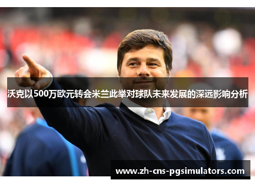 沃克以500万欧元转会米兰此举对球队未来发展的深远影响分析