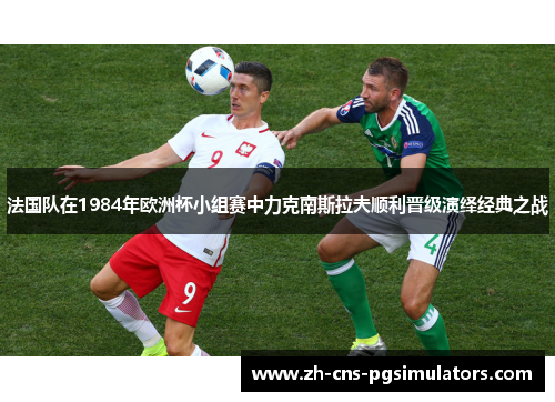 法国队在1984年欧洲杯小组赛中力克南斯拉夫顺利晋级演绎经典之战