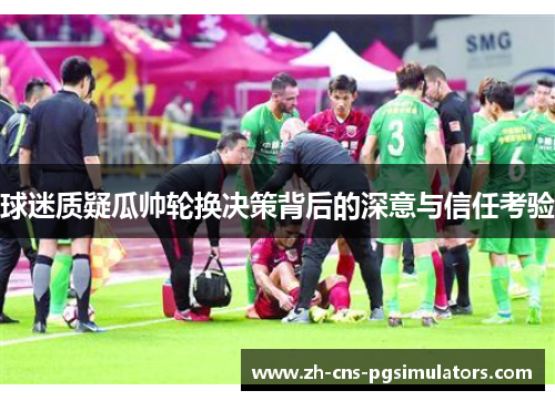 球迷质疑瓜帅轮换决策背后的深意与信任考验