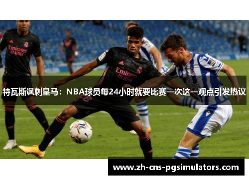 特瓦斯讽刺皇马：NBA球员每24小时就要比赛一次这一观点引发热议