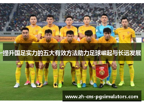 提升国足实力的五大有效方法助力足球崛起与长远发展